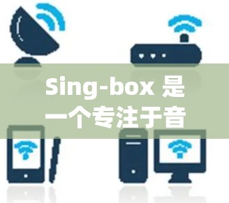 Sing-box 是一个专注于音乐订阅和管理的订阅平台，旨在帮助用户轻松订阅和管理音乐、视频和其他内容类目。以下是一个详细的订阅教程指南，帮助您熟悉Sing-box 的基本操作步骤