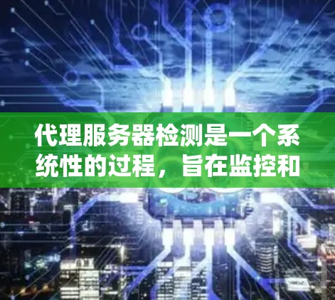代理服务器检测是一个系统性的过程，旨在监控和分析代理服务器的状态，以确保它们正常运行并预防潜在的安全问题。以下是一个清晰的步骤指南