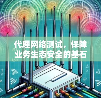 代理网络测试，保障业务生态安全的基石