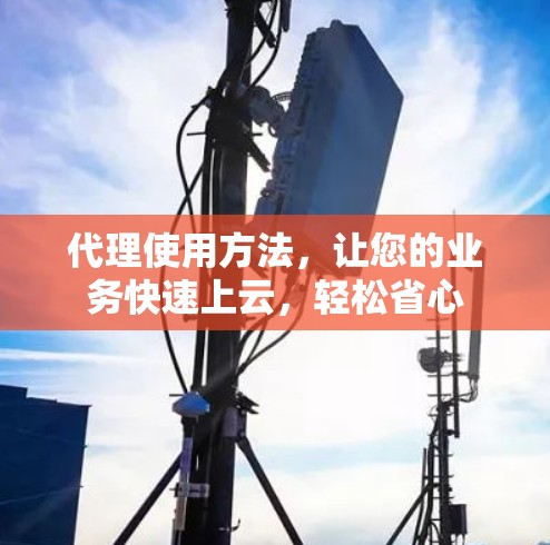 代理使用方法，让您的业务快速上云，轻松省心
