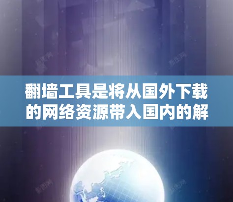 翻墙工具是将从国外下载的网络资源带入国内的解决方案，具有便利性但也存在挑战，以下是详细的分析和建议