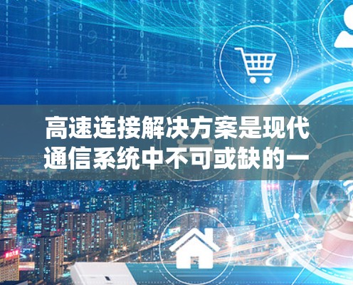高速连接解决方案是现代通信系统中不可或缺的一部分，以下是其详细分析和总结