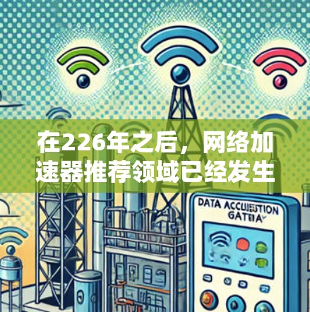 在226年之后，网络加速器推荐领域已经发生了显著的变化，用户需求和工具需求也在不断升级。以下是一些226年之后备受推荐的网络加速器推荐