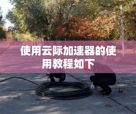 使用云际加速器的使用教程如下