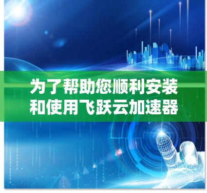 为了帮助您顺利安装和使用飞跃云加速器，以下是一步步的指南