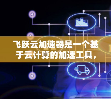 飞跃云加速器是一个基于云计算的加速工具，旨在通过将云计算资源直接调用到用户本地，加速特定应用程序的运行。以下是对它的详细评测