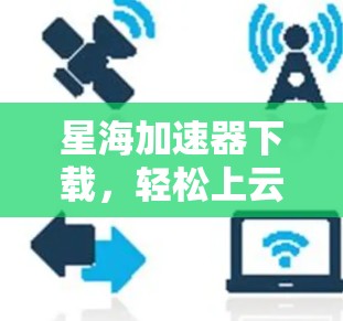 星海加速器下载，轻松上云加速秘籍