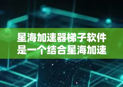 星海加速器梯子软件是一个结合星海加速器和梯子软件的工具，主要用于加速下载任务，提升下载效率。以下是其主要特点和功能