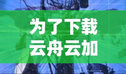 为了下载云舟云加速器，您可以按照以下步骤进行