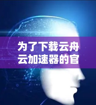 为了下载云舟云加速器的官方官网，您可以按照以下步骤操作