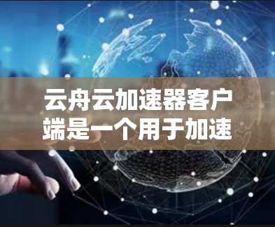 云舟云加速器客户端是一个用于加速数据传输的工具，主要功能包括数据传输加速、云资源管理、配置设置以及与其他云服务的集成。以下是详细的使用步骤和功能说明
