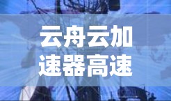 云舟云加速器高速模式，数字网络加速的新突破