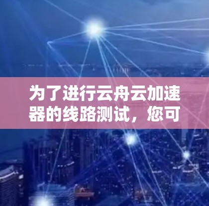 为了进行云舟云加速器的线路测试，您可以按照以下步骤操作
