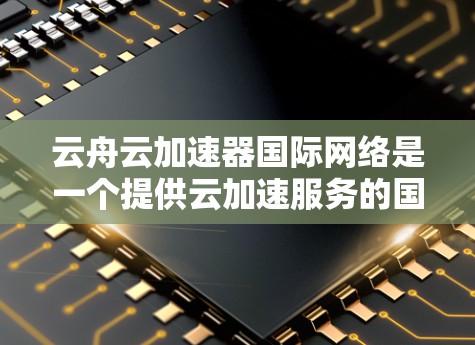 云舟云加速器国际网络是一个提供云加速服务的国际网络平台，旨在帮助用户高效地进行数据传输和存储。以下是一些关于该平台的详细信息