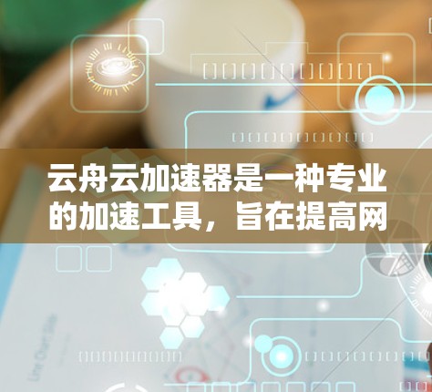 云舟云加速器是一种专业的加速工具，旨在提高网页加载速度。以下是关于如何使用云舟云加速器进行外网访问的详细步骤