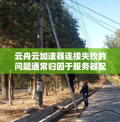 云舟云加速器连接失败的问题通常归因于服务器配置或防火墙设置不当。以下是一步步的解决方案