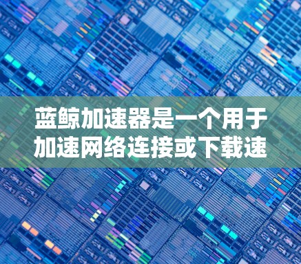 蓝鲸加速器是一个用于加速网络连接或下载速度的软件工具，主要通过下载特定的加速软件包来提升网络速度或加速下载过程。以下是关于蓝鲸加速器在PC版的应用信息