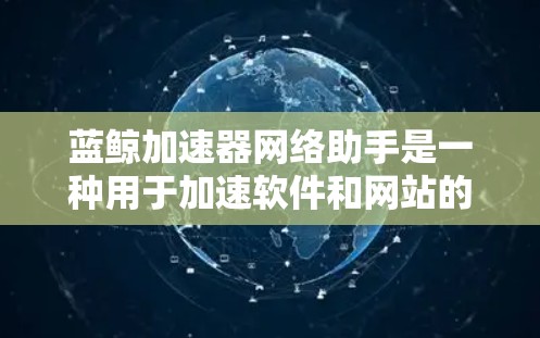 蓝鲸加速器网络助手是一种用于加速软件和网站的网络工具，通常集成在蓝鲸加速器中。它通过网络连接，将加速器连接到服务器，从而提供更快的网络连接。网络助手的功能通常包括
