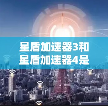 星盾加速器3和星盾加速器4是安卓版的加速器，各有其功能和优化点，具体如下