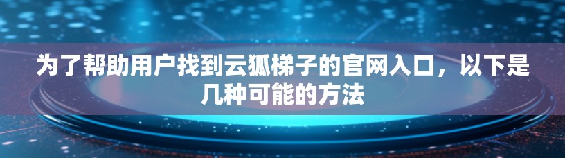 为了帮助用户找到云狐梯子的官网入口，以下是几种可能的方法