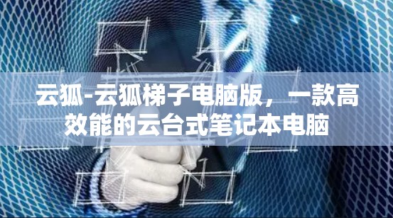 云狐-云狐梯子电脑版，一款高效能的云台式笔记本电脑