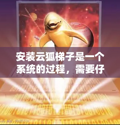 安装云狐梯子是一个系统的过程，需要仔细执行每一步，以确保安全和稳定性。以下是一步步的安装教程