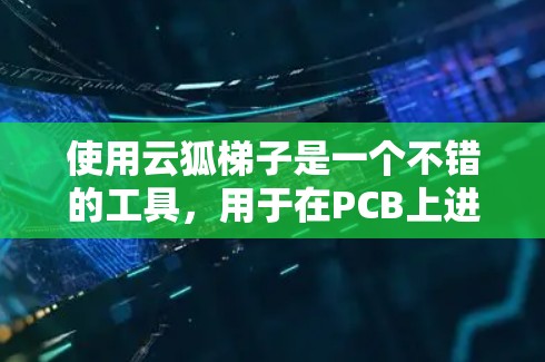 使用云狐梯子是一个不错的工具，用于在PCB上进行电子元件的连接和填充。以下是一个详细的使用指南，帮助你顺利使用云狐梯子