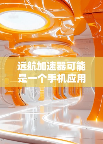 远航加速器可能是一个手机应用的名称，但需要确认具体的功能和用途。如果您指的是一个特定的加速器应用，建议您直接访问其官方网站或联系开发者获取详细信息