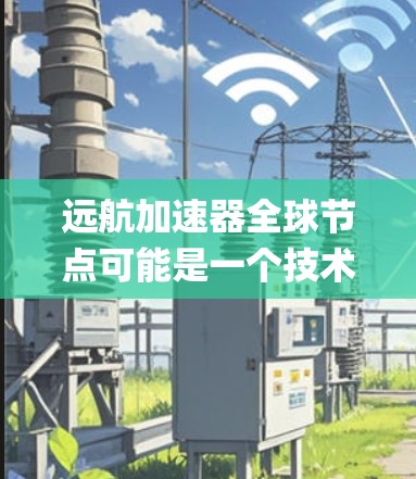 远航加速器全球节点可能是一个技术术语或系统名称，具体含义可能与NEDC（Near-Earth Orbit Control System）或全球控制中心相关。以下是一些可能的解释