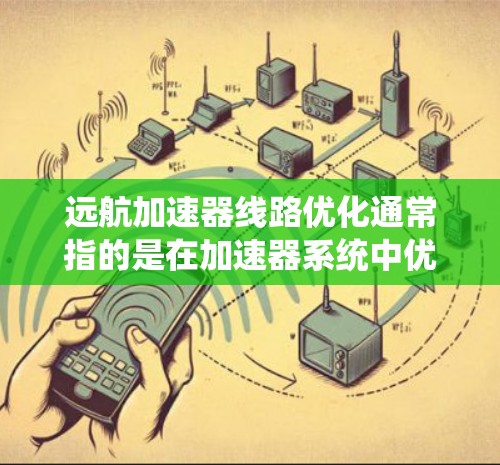 远航加速器线路优化通常指的是在加速器系统中优化线路配置、硬件性能、网络架构以及资源利用等方面，以提升系统的整体性能和效率。以下是一些可能的优化方向和方法