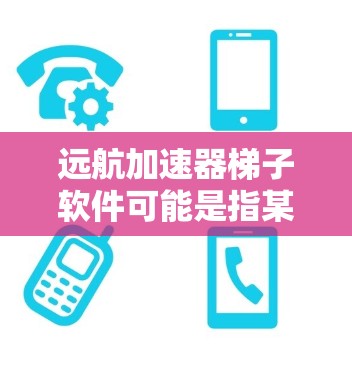 远航加速器梯子软件可能是指某个特定软件或者工具的名称，具体含义可能因上下文而异。以下是一些可能的解释和解决方案