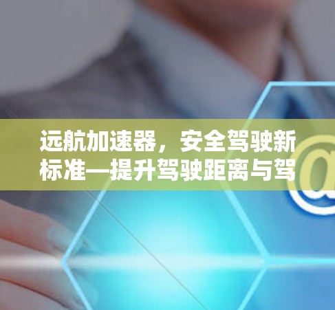 远航加速器，安全驾驶新标准—提升驾驶距离与驾驶舒适度