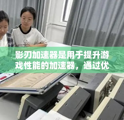 影刃加速器是用于提升游戏性能的加速器，通过优化特定结构或数据的处理，从而提高游戏的运行速度。以下是对影刃加速器的详细说明