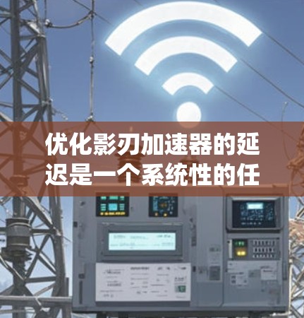 优化影刃加速器的延迟是一个系统性的任务，需要从多个方面入手，逐步优化以减少延迟。以下是一步步的优化策略
