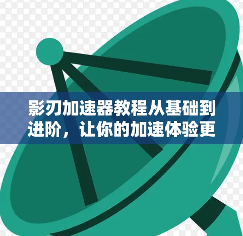 影刃加速器教程从基础到进阶，让你的加速体验更高效！