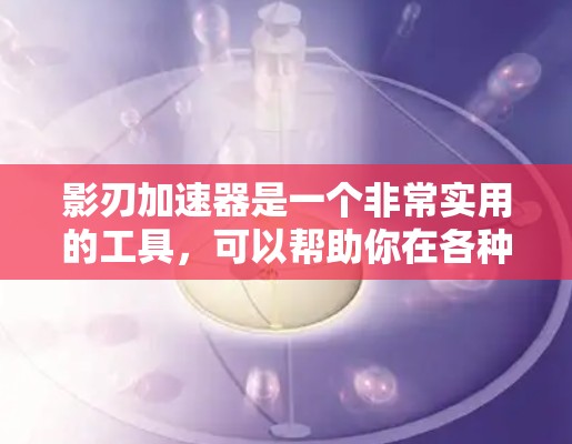 影刃加速器是一个非常实用的工具，可以帮助你在各种场合中更快地完成任务。以下是一些推荐的影刃加速器，分类以便选择