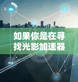 如果你是在寻找光影加速器的最新版本，通常是指在用户界面优化、功能更新、或者性能提升方面改进的版本。最新的光影加速器可能会提供更智能的视觉效果设计工具，更快的加载速度，或者更好的性能支持