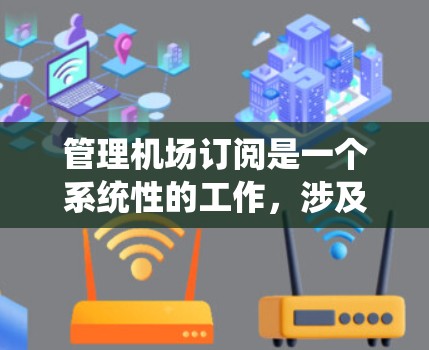 管理机场订阅是一个系统性的工作，涉及多个步骤和工具，确保预订的合法性和效率。以下是详细的步骤和方法