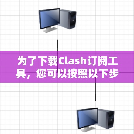 为了下载Clash订阅工具，您可以按照以下步骤进行