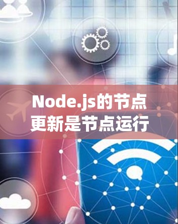 Node.js的节点更新是节点运行时的重要功能，用于更新配置文件以确保最新的版本。以下是详细的步骤和知识
