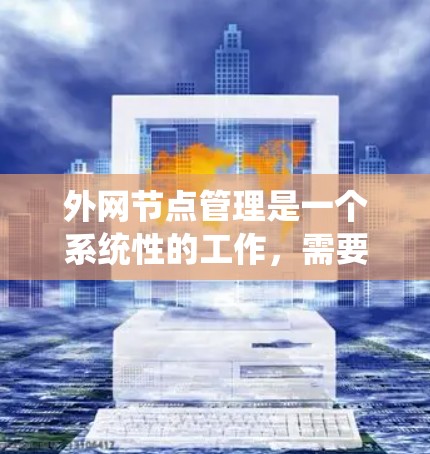 外网节点管理是一个系统性的工作，需要从多个方面进行配置、管理以及监控。以下是一步步的指南，帮助您更好地理解和实施外网节点的管理
