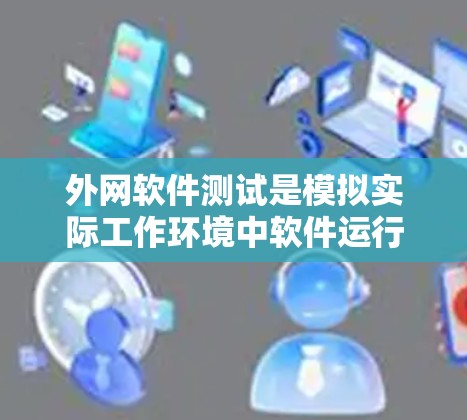 外网软件测试是模拟实际工作环境中软件运行状态的测试方法，旨在发现问题并优化性能。以下是关于外网软件测试的详细总结和步骤