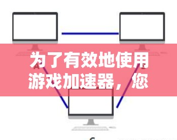 为了有效地使用游戏加速器，您可以按照以下步骤进行