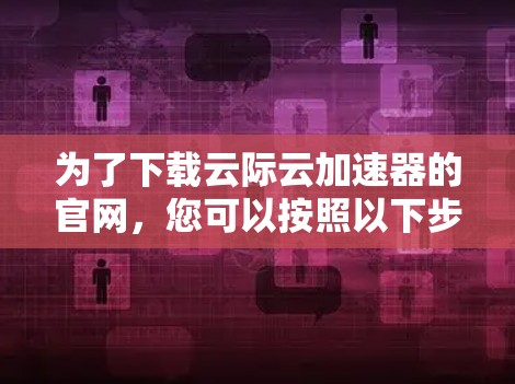 为了下载云际云加速器的官网，您可以按照以下步骤进行