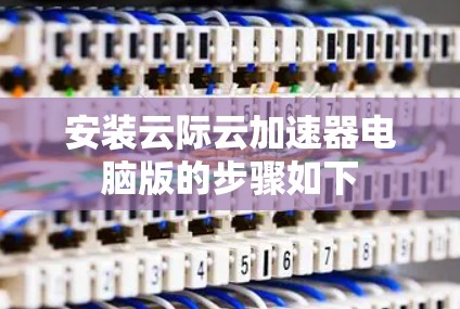 安装云际云加速器电脑版的步骤如下