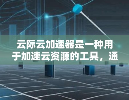 云际云加速器是一种用于加速云资源的工具，通常用于提升数据传输效率。为了测试其性能，您可以按照以下步骤操作
