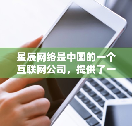 星辰网络是中国的一个互联网公司，提供了一系列网络加速服务，包括Zhihu、B站、QQ群等平台的网络加速功能。这些服务可以帮助用户在需要网络连接的地方，如办公室或家里，下载需要高速连接的文件