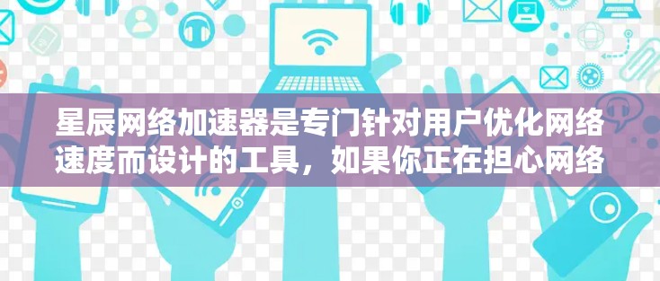 星辰网络加速器是专门针对用户优化网络速度而设计的工具，如果你正在担心网络速度慢或影响到你的使用体验，星辰网络加速器可能是你的理想选择。以下是对星辰网络加速器的评测，帮助你了解它的功能、性能和使用体验