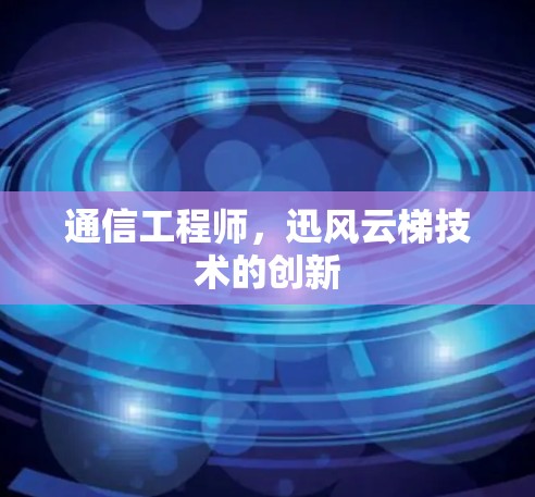 通信工程师，迅风云梯技术的创新