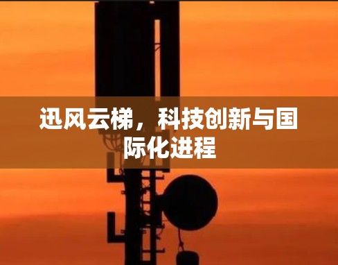 迅风云梯，科技创新与国际化进程